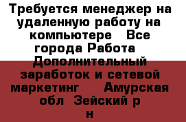 Требуется менеджер на удаленную работу на компьютере - Все города Работа » Дополнительный заработок и сетевой маркетинг   . Амурская обл.,Зейский р-н